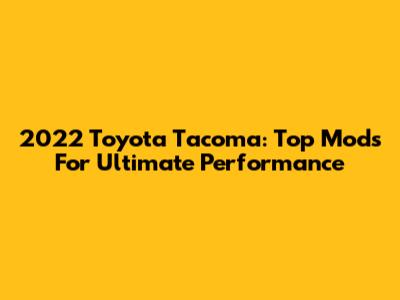 2022 Toyota Tacoma: Top Mods For Ultimate Performance