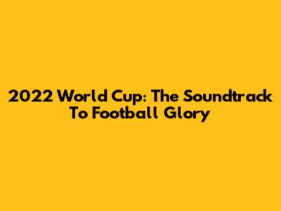 2022 World Cup: The Soundtrack To Football Glory