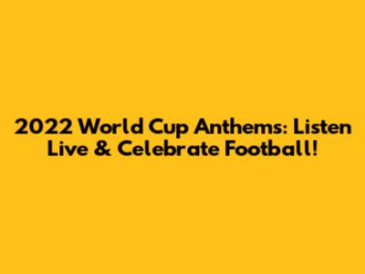 2022 World Cup Anthems: Listen Live & Celebrate Football!