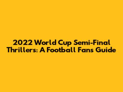 2022 World Cup Semi-Final Thrillers: A Football Fan's Guide