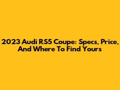 2023 Audi RS5 Coupe: Specs, Price, And Where To Find Yours