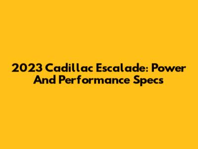 2023 Cadillac Escalade: Power And Performance Specs