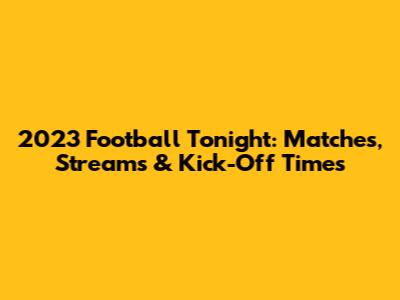 2023 Football Tonight: Matches, Streams & Kick-Off Times