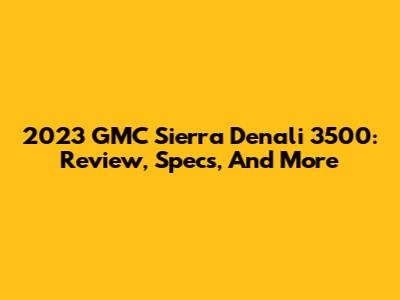 2023 GMC Sierra Denali 3500: Review, Specs, And More
