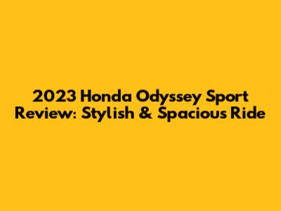 2023 Honda Odyssey Sport Review: Stylish & Spacious Ride