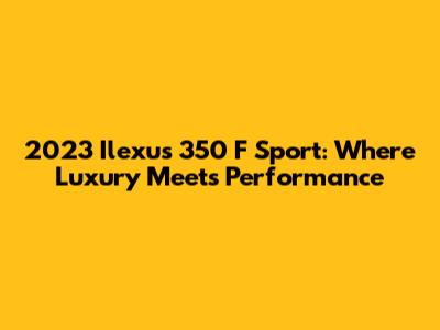 2023 Ilexus 350 F Sport: Where Luxury Meets Performance