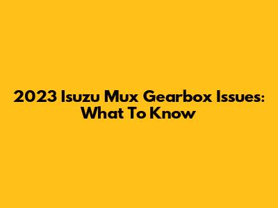 2023 Isuzu Mux Gearbox Issues: What To Know
