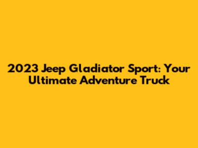 2023 Jeep Gladiator Sport: Your Ultimate Adventure Truck