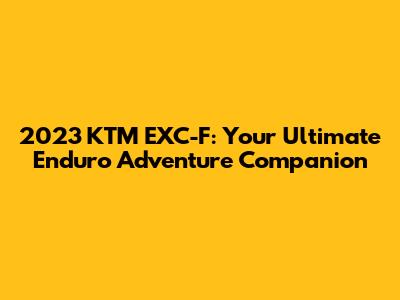 2023 KTM EXC-F: Your Ultimate Enduro Adventure Companion