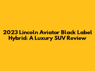 2023 Lincoln Aviator Black Label Hybrid: A Luxury SUV Review