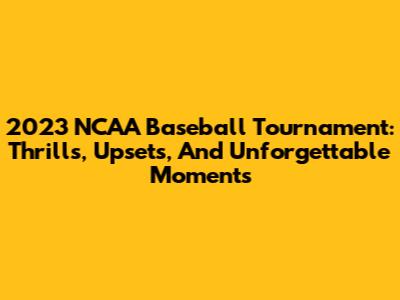 2023 NCAA Baseball Tournament: Thrills, Upsets, And Unforgettable Moments