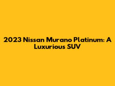 2023 Nissan Murano Platinum: A Luxurious SUV