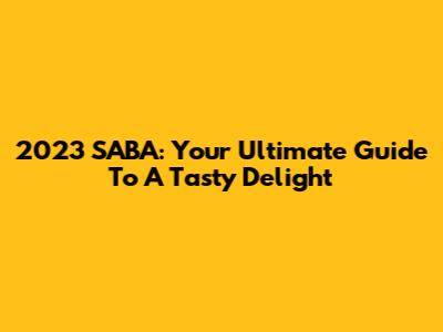 2023 SABA: Your Ultimate Guide To A Tasty Delight