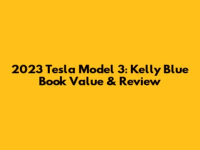 2023 Tesla Model 3: Kelly Blue Book Value & Review