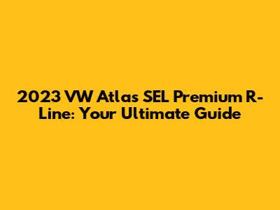 2023 VW Atlas SEL Premium R-Line: Your Ultimate Guide