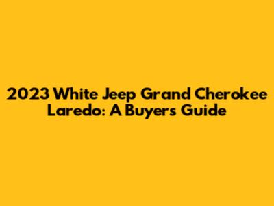 2023 White Jeep Grand Cherokee Laredo: A Buyer's Guide