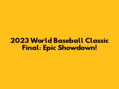2023 World Baseball Classic Final: Epic Showdown!