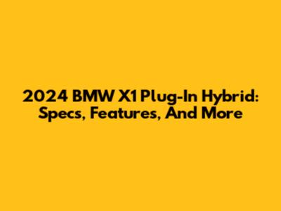 2024 BMW X1 Plug-In Hybrid: Specs, Features, And More