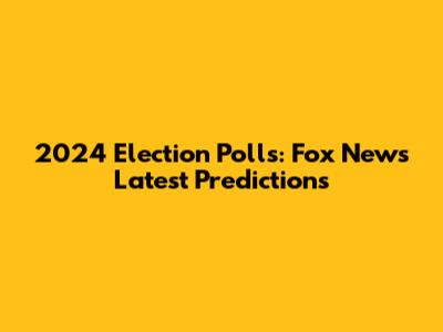 2024 Election Polls: Fox News Latest Predictions