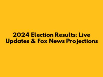 2024 Election Results: Live Updates & Fox News Projections