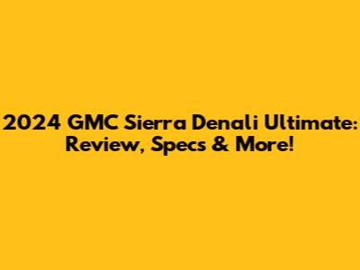 2024 GMC Sierra Denali Ultimate: Review, Specs & More!