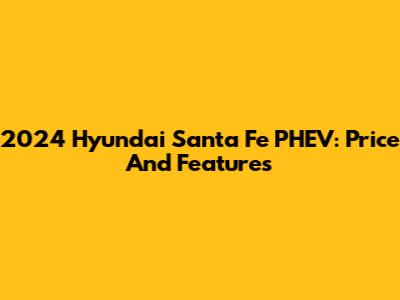 2024 Hyundai Santa Fe PHEV: Price And Features