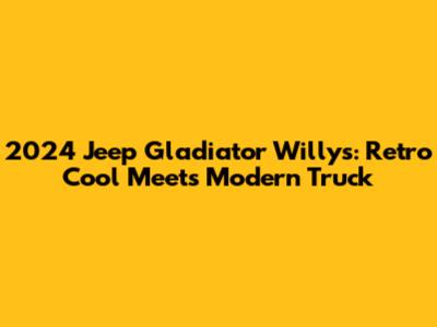 2024 Jeep Gladiator Willys: Retro Cool Meets Modern Truck