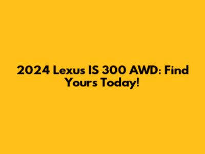 2024 Lexus IS 300 AWD: Find Yours Today!