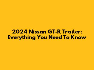 2024 Nissan GT-R Trailer: Everything You Need To Know