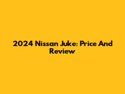 2024 Nissan Juke: Price And Review