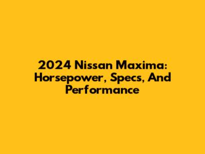 2024 Nissan Maxima: Horsepower, Specs, And Performance
