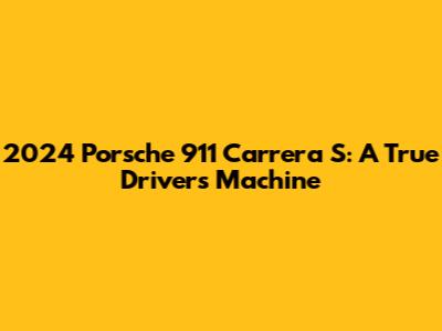 2024 Porsche 911 Carrera S: A True Driver's Machine