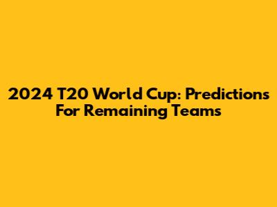 2024 T20 World Cup: Predictions For Remaining Teams