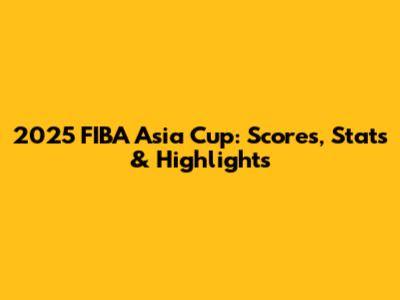 2025 FIBA Asia Cup: Scores, Stats & Highlights