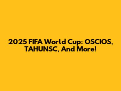2025 FIFA World Cup: OSCIOS, TAHUNSC, And More!