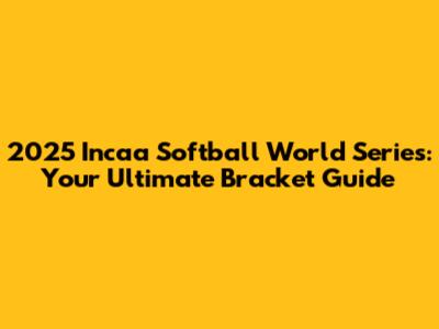 2025 Incaa Softball World Series: Your Ultimate Bracket Guide