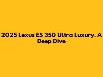 2025 Lexus ES 350 Ultra Luxury: A Deep Dive