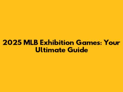 2025 MLB Exhibition Games: Your Ultimate Guide