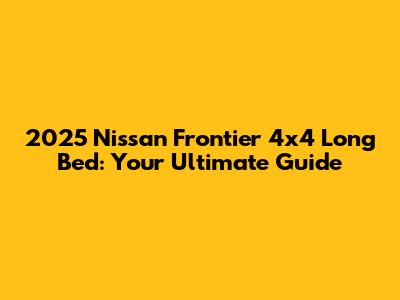 2025 Nissan Frontier 4x4 Long Bed: Your Ultimate Guide