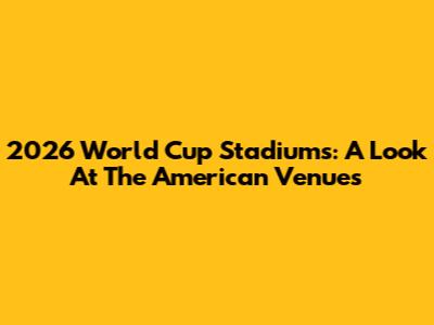 2026 World Cup Stadiums: A Look At The American Venues