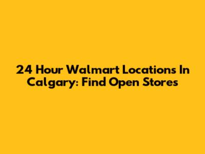 24 Hour Walmart Locations In Calgary: Find Open Stores