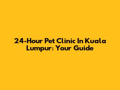 24-Hour Pet Clinic In Kuala Lumpur: Your Guide