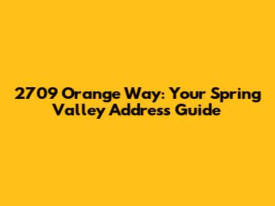 2709 Orange Way: Your Spring Valley Address Guide