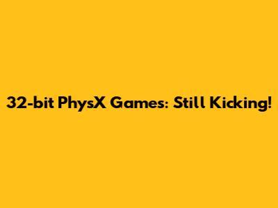 32-bit PhysX Games: Still Kicking!