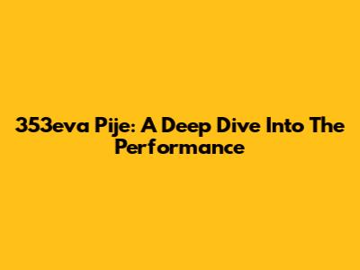 353eva Pije: A Deep Dive Into The Performance