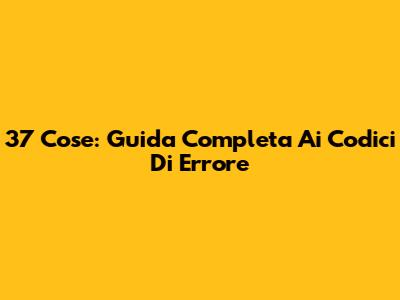37 Cose: Guida Completa Ai Codici Di Errore