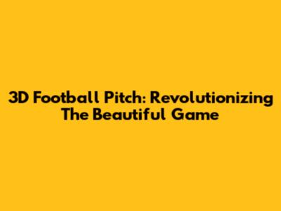 3D Football Pitch: Revolutionizing The Beautiful Game
