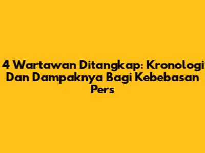 4 Wartawan Ditangkap: Kronologi Dan Dampaknya Bagi Kebebasan Pers