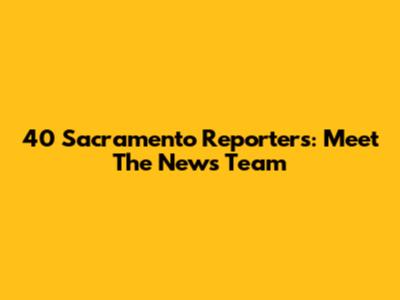 40 Sacramento Reporters: Meet The News Team