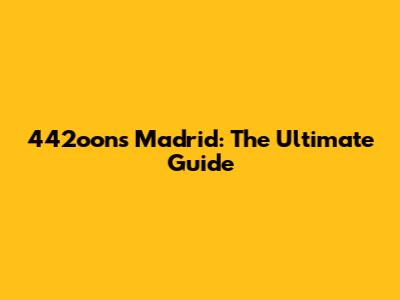 442oons Madrid: The Ultimate Guide